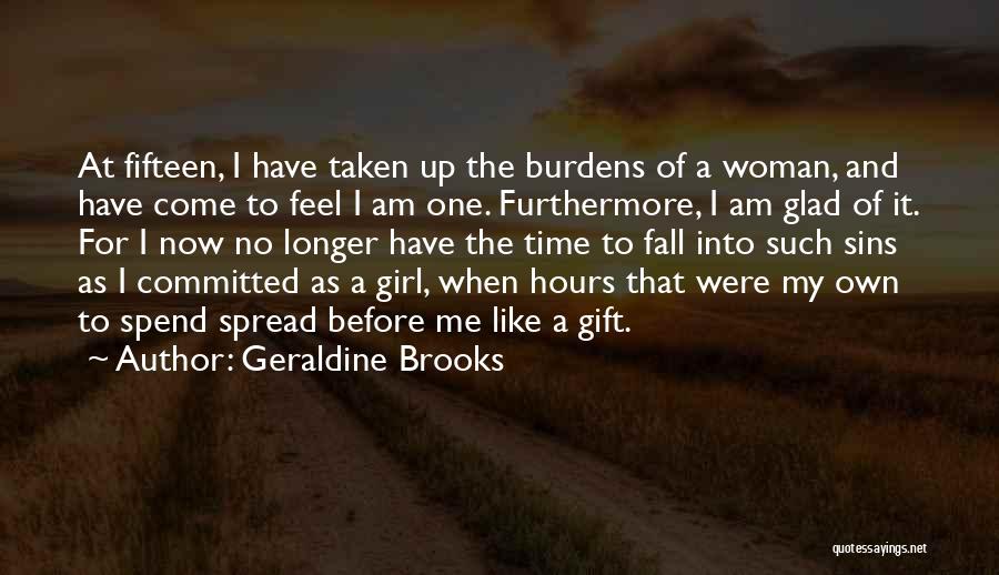 Geraldine Brooks Quotes: At Fifteen, I Have Taken Up The Burdens Of A Woman, And Have Come To Feel I Am One. Furthermore,