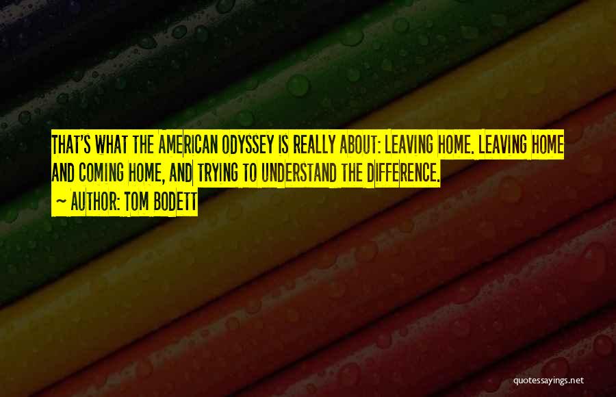 Tom Bodett Quotes: That's What The American Odyssey Is Really About: Leaving Home. Leaving Home And Coming Home, And Trying To Understand The