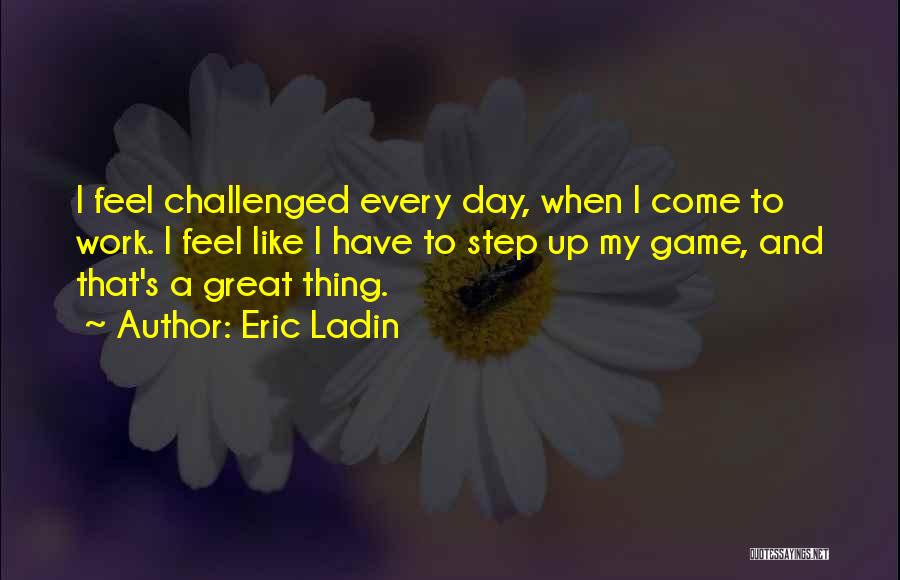 Eric Ladin Quotes: I Feel Challenged Every Day, When I Come To Work. I Feel Like I Have To Step Up My Game,