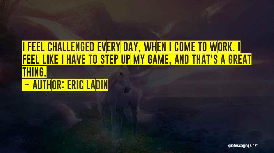 Eric Ladin Quotes: I Feel Challenged Every Day, When I Come To Work. I Feel Like I Have To Step Up My Game,