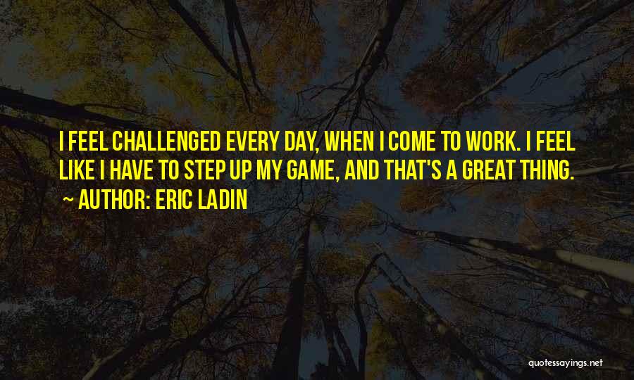 Eric Ladin Quotes: I Feel Challenged Every Day, When I Come To Work. I Feel Like I Have To Step Up My Game,