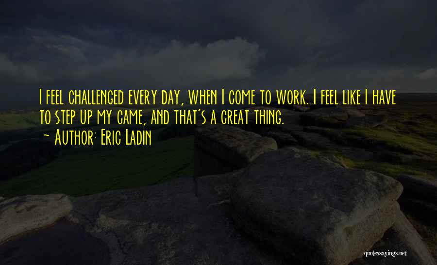 Eric Ladin Quotes: I Feel Challenged Every Day, When I Come To Work. I Feel Like I Have To Step Up My Game,