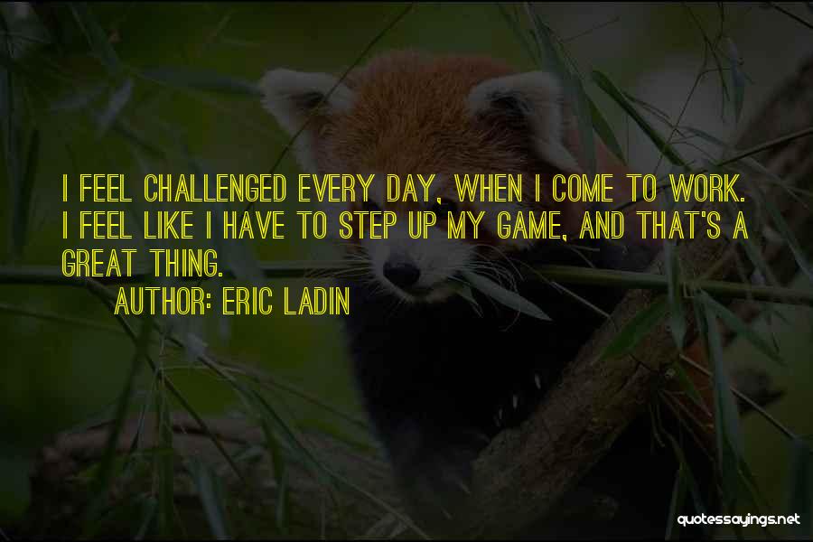 Eric Ladin Quotes: I Feel Challenged Every Day, When I Come To Work. I Feel Like I Have To Step Up My Game,