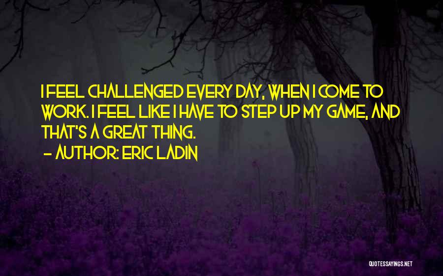 Eric Ladin Quotes: I Feel Challenged Every Day, When I Come To Work. I Feel Like I Have To Step Up My Game,
