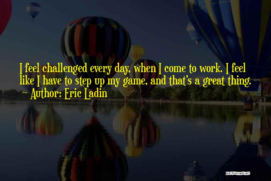 Eric Ladin Quotes: I Feel Challenged Every Day, When I Come To Work. I Feel Like I Have To Step Up My Game,