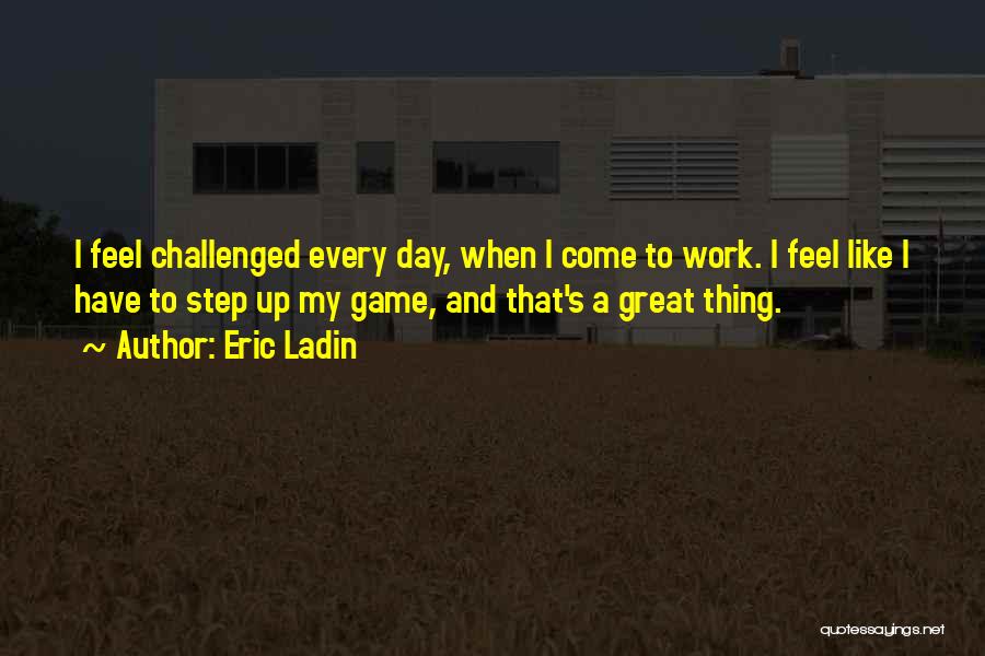 Eric Ladin Quotes: I Feel Challenged Every Day, When I Come To Work. I Feel Like I Have To Step Up My Game,