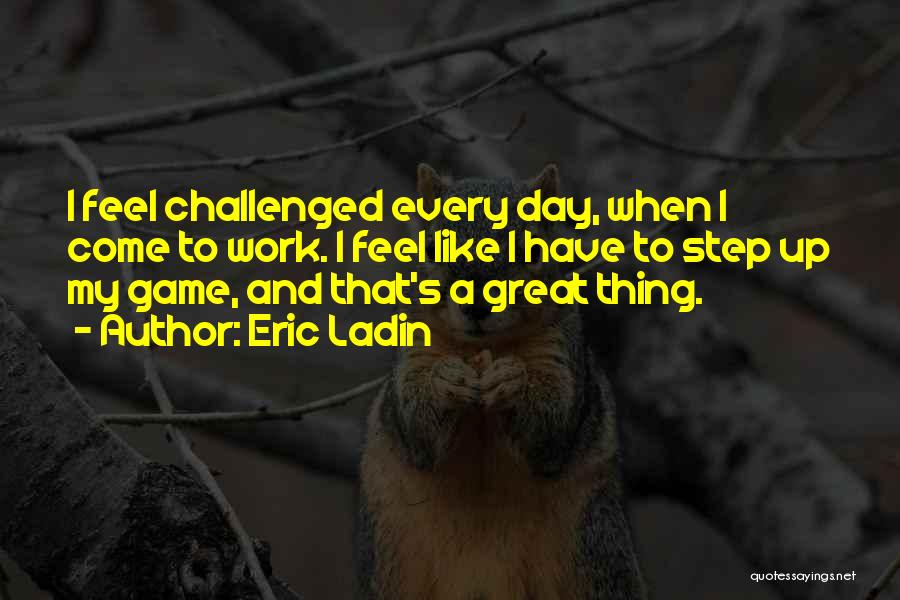 Eric Ladin Quotes: I Feel Challenged Every Day, When I Come To Work. I Feel Like I Have To Step Up My Game,