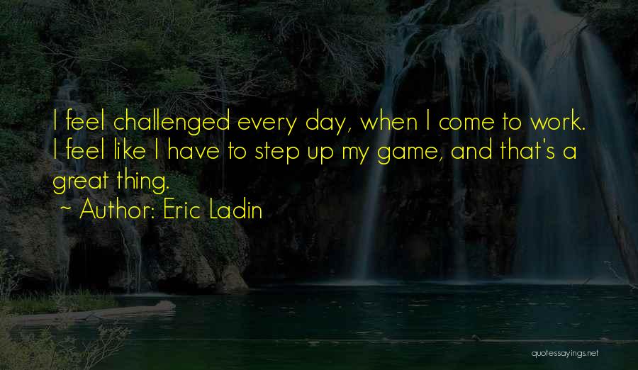 Eric Ladin Quotes: I Feel Challenged Every Day, When I Come To Work. I Feel Like I Have To Step Up My Game,