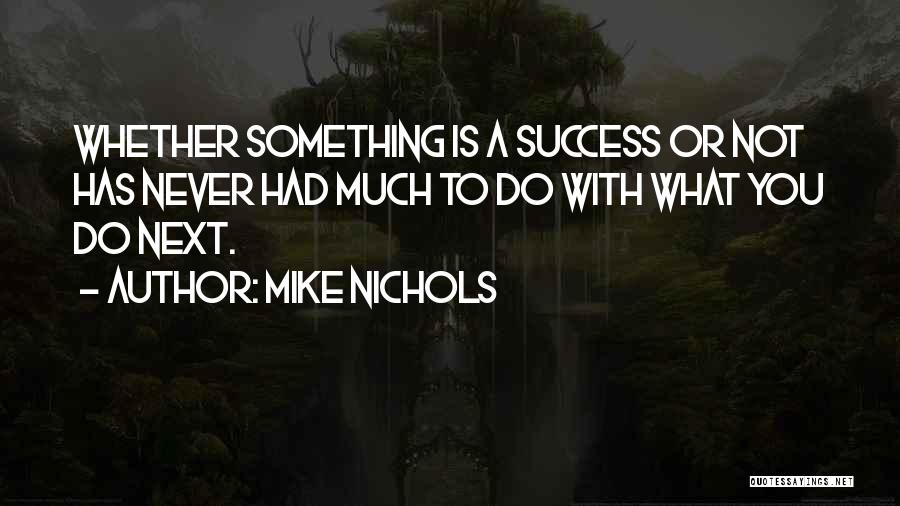 Mike Nichols Quotes: Whether Something Is A Success Or Not Has Never Had Much To Do With What You Do Next.