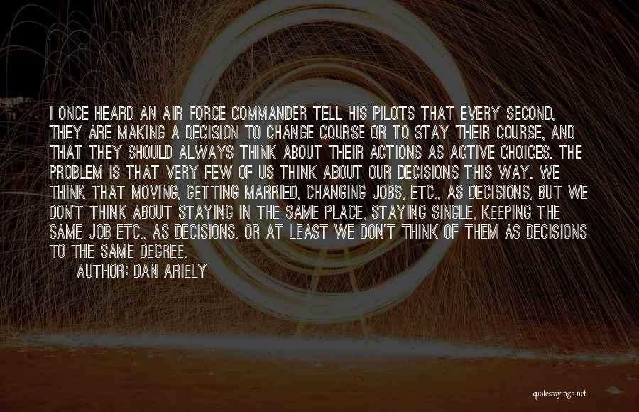 Dan Ariely Quotes: I Once Heard An Air Force Commander Tell His Pilots That Every Second, They Are Making A Decision To Change