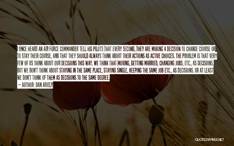 Dan Ariely Quotes: I Once Heard An Air Force Commander Tell His Pilots That Every Second, They Are Making A Decision To Change