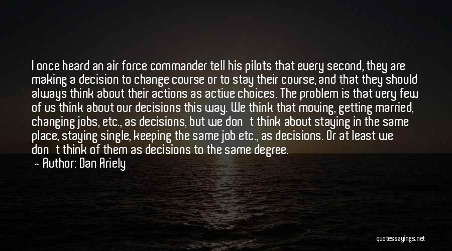 Dan Ariely Quotes: I Once Heard An Air Force Commander Tell His Pilots That Every Second, They Are Making A Decision To Change