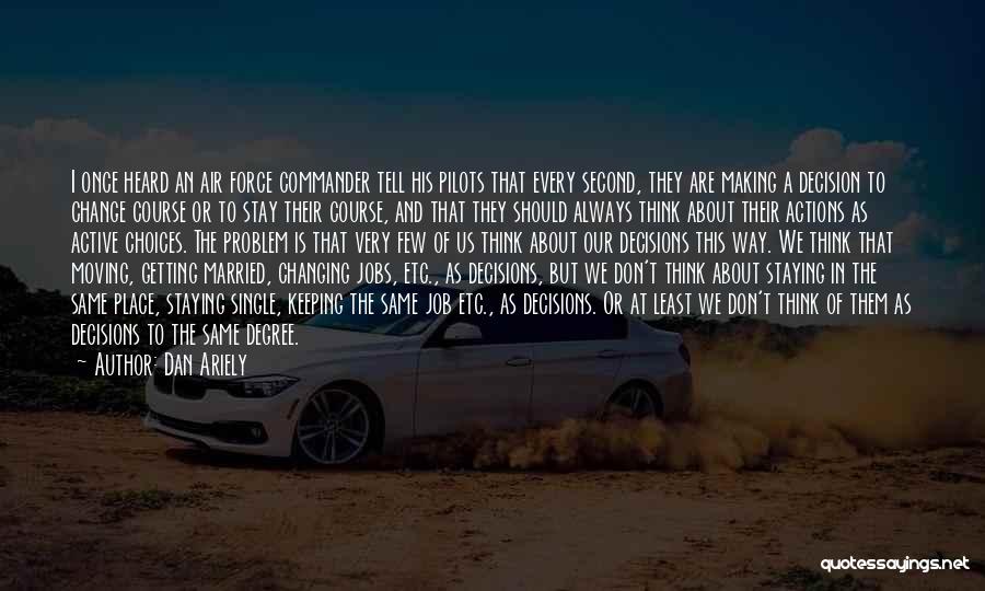 Dan Ariely Quotes: I Once Heard An Air Force Commander Tell His Pilots That Every Second, They Are Making A Decision To Change