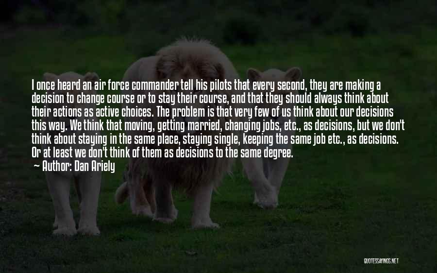 Dan Ariely Quotes: I Once Heard An Air Force Commander Tell His Pilots That Every Second, They Are Making A Decision To Change