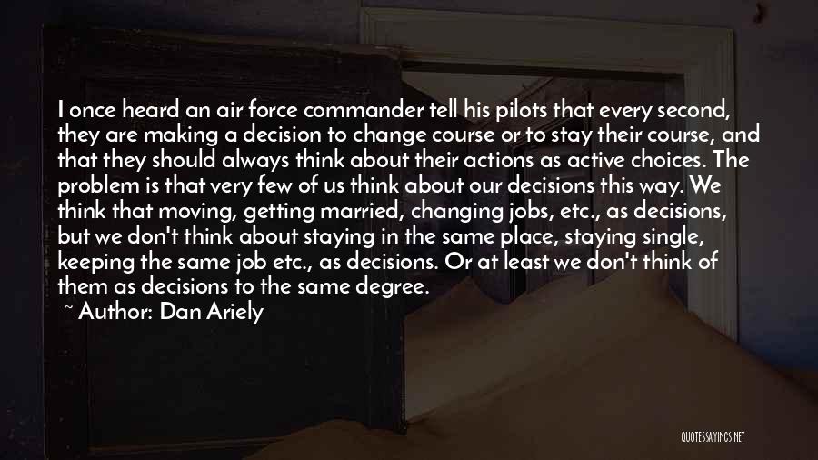 Dan Ariely Quotes: I Once Heard An Air Force Commander Tell His Pilots That Every Second, They Are Making A Decision To Change