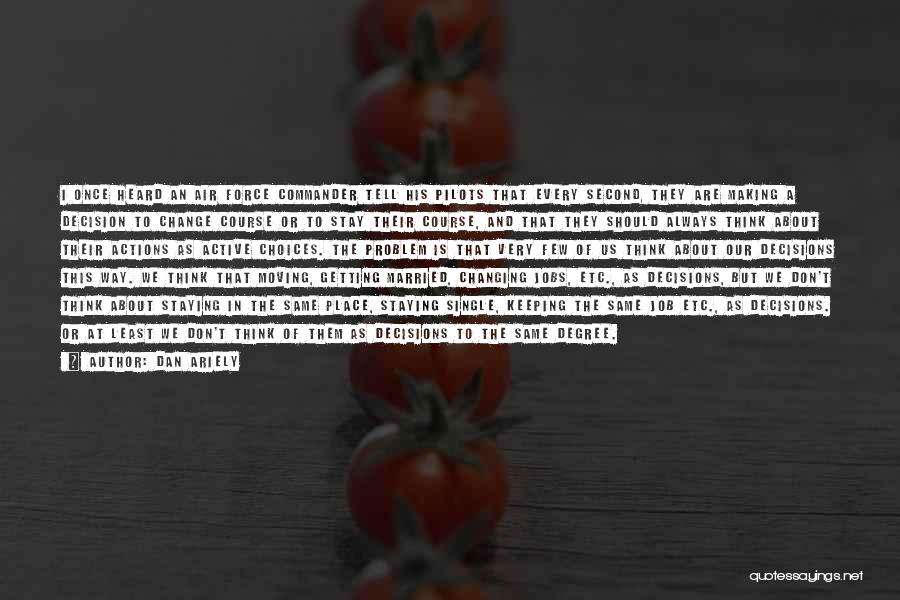 Dan Ariely Quotes: I Once Heard An Air Force Commander Tell His Pilots That Every Second, They Are Making A Decision To Change