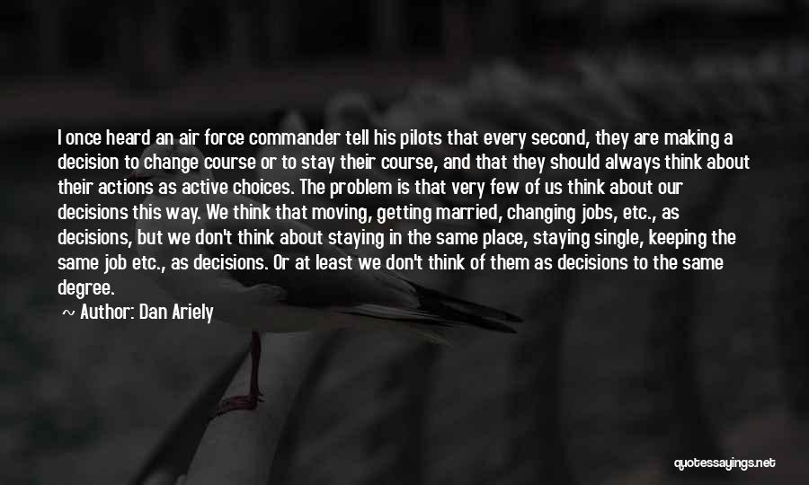 Dan Ariely Quotes: I Once Heard An Air Force Commander Tell His Pilots That Every Second, They Are Making A Decision To Change