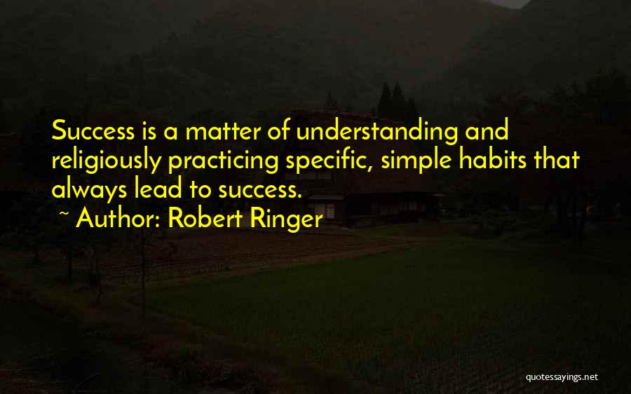 Robert Ringer Quotes: Success Is A Matter Of Understanding And Religiously Practicing Specific, Simple Habits That Always Lead To Success.