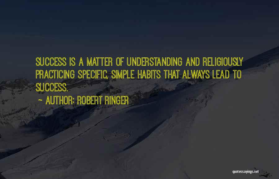 Robert Ringer Quotes: Success Is A Matter Of Understanding And Religiously Practicing Specific, Simple Habits That Always Lead To Success.