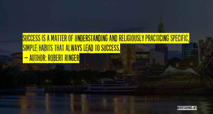 Robert Ringer Quotes: Success Is A Matter Of Understanding And Religiously Practicing Specific, Simple Habits That Always Lead To Success.