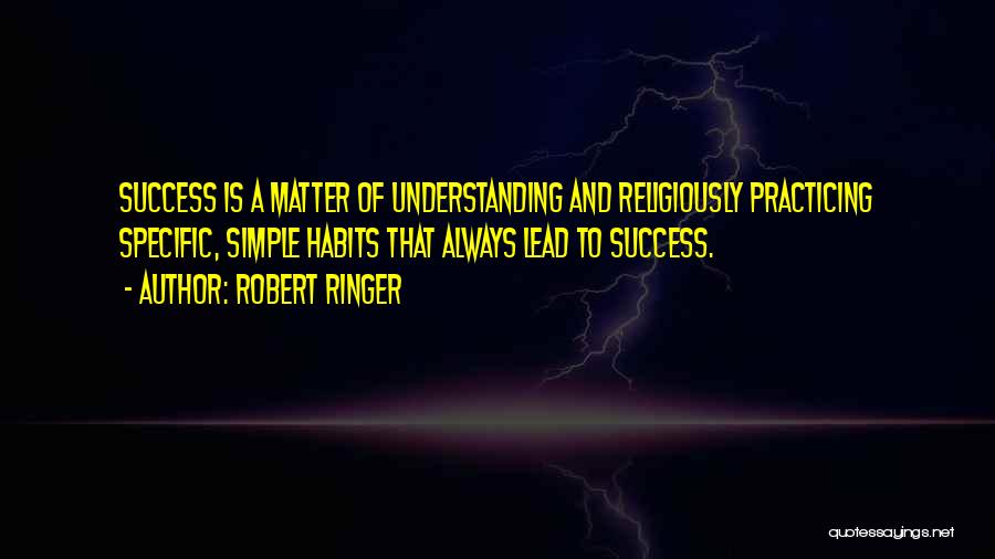 Robert Ringer Quotes: Success Is A Matter Of Understanding And Religiously Practicing Specific, Simple Habits That Always Lead To Success.