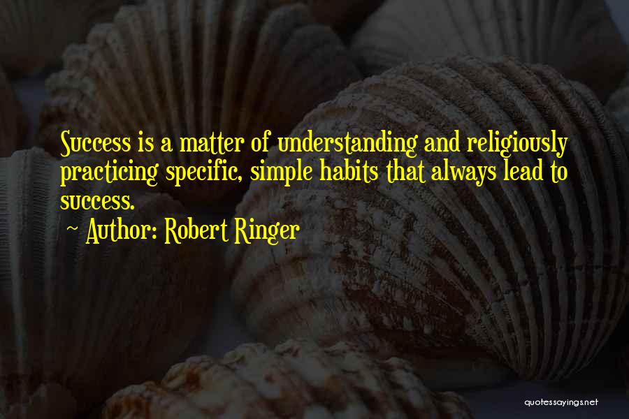 Robert Ringer Quotes: Success Is A Matter Of Understanding And Religiously Practicing Specific, Simple Habits That Always Lead To Success.