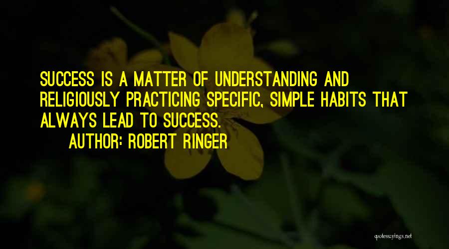 Robert Ringer Quotes: Success Is A Matter Of Understanding And Religiously Practicing Specific, Simple Habits That Always Lead To Success.