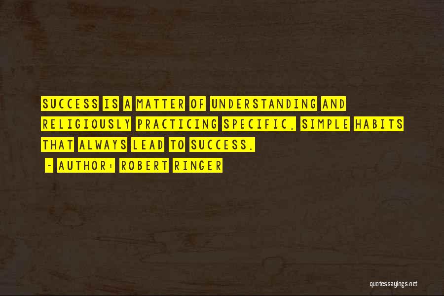 Robert Ringer Quotes: Success Is A Matter Of Understanding And Religiously Practicing Specific, Simple Habits That Always Lead To Success.