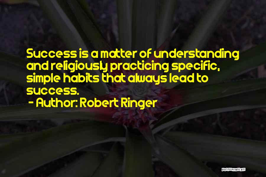 Robert Ringer Quotes: Success Is A Matter Of Understanding And Religiously Practicing Specific, Simple Habits That Always Lead To Success.