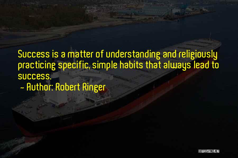 Robert Ringer Quotes: Success Is A Matter Of Understanding And Religiously Practicing Specific, Simple Habits That Always Lead To Success.