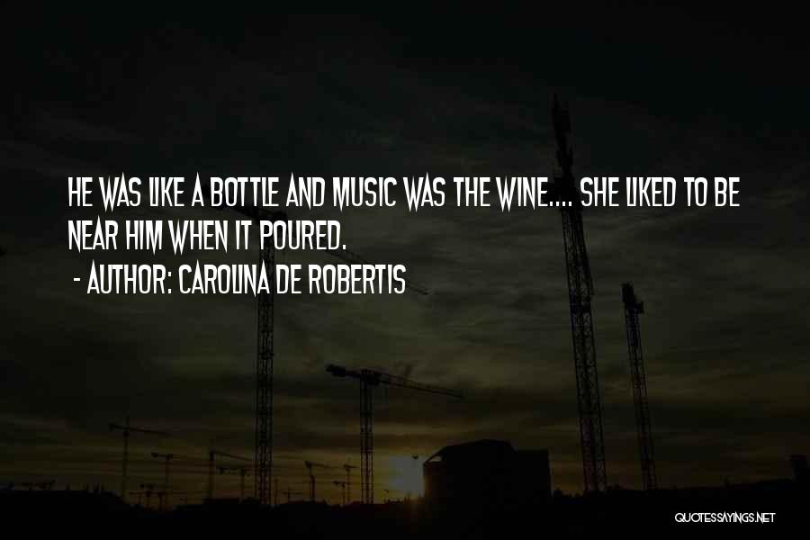 Carolina De Robertis Quotes: He Was Like A Bottle And Music Was The Wine.... She Liked To Be Near Him When It Poured.