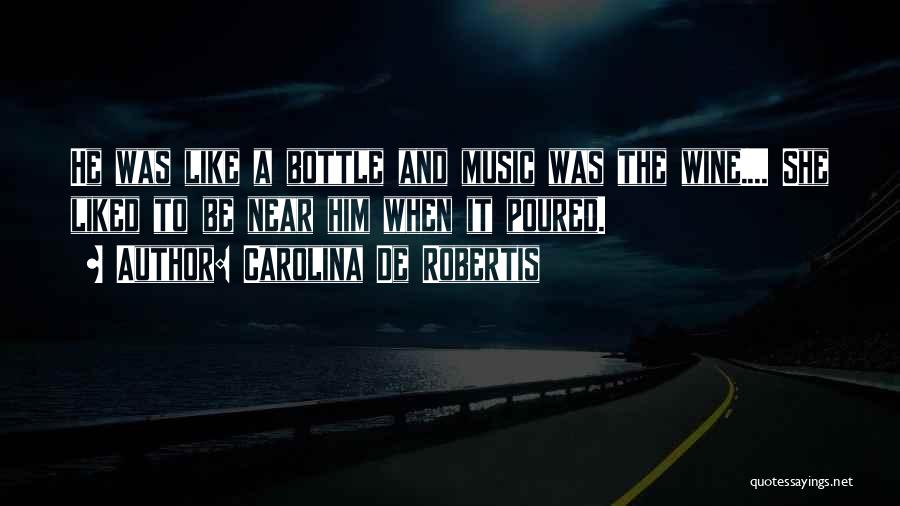 Carolina De Robertis Quotes: He Was Like A Bottle And Music Was The Wine.... She Liked To Be Near Him When It Poured.
