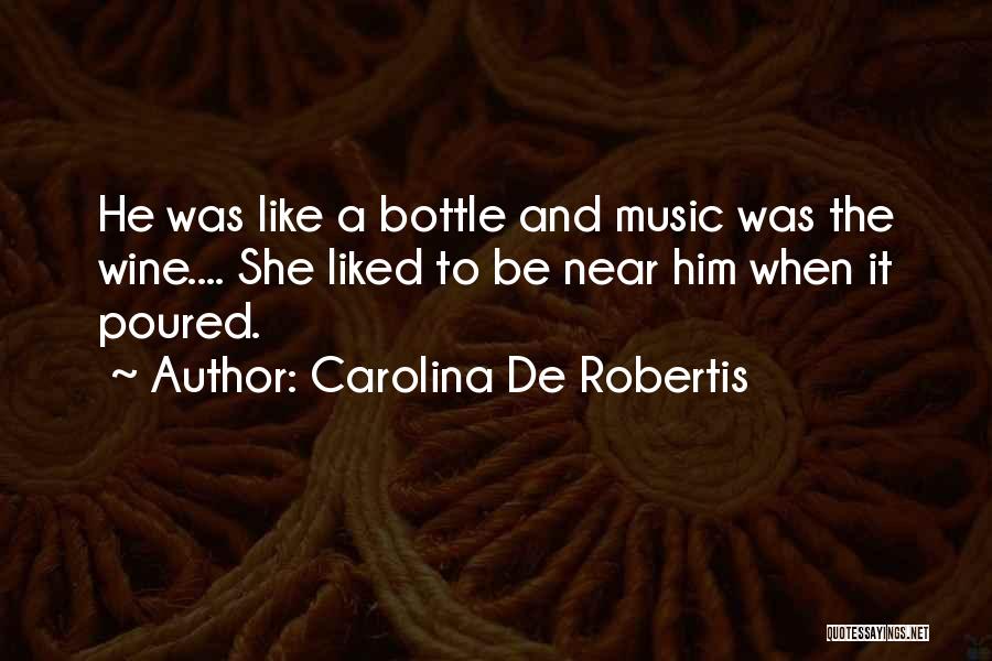 Carolina De Robertis Quotes: He Was Like A Bottle And Music Was The Wine.... She Liked To Be Near Him When It Poured.