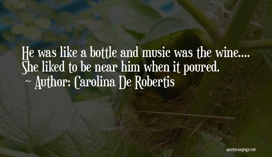 Carolina De Robertis Quotes: He Was Like A Bottle And Music Was The Wine.... She Liked To Be Near Him When It Poured.