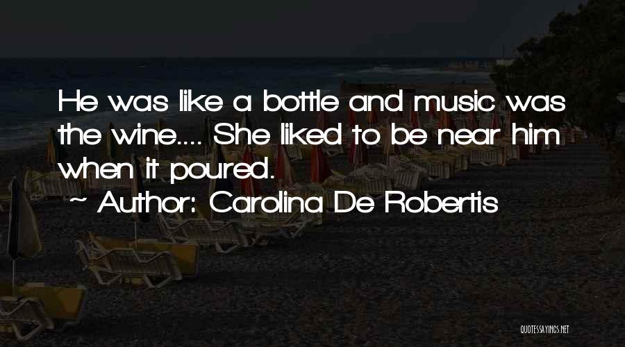 Carolina De Robertis Quotes: He Was Like A Bottle And Music Was The Wine.... She Liked To Be Near Him When It Poured.