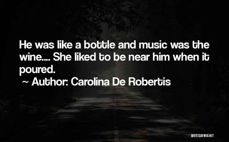 Carolina De Robertis Quotes: He Was Like A Bottle And Music Was The Wine.... She Liked To Be Near Him When It Poured.