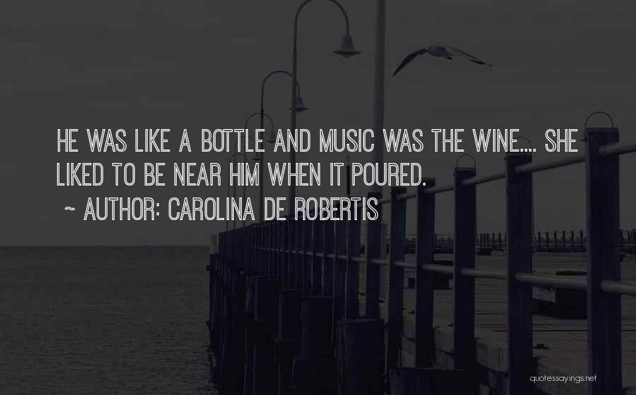 Carolina De Robertis Quotes: He Was Like A Bottle And Music Was The Wine.... She Liked To Be Near Him When It Poured.