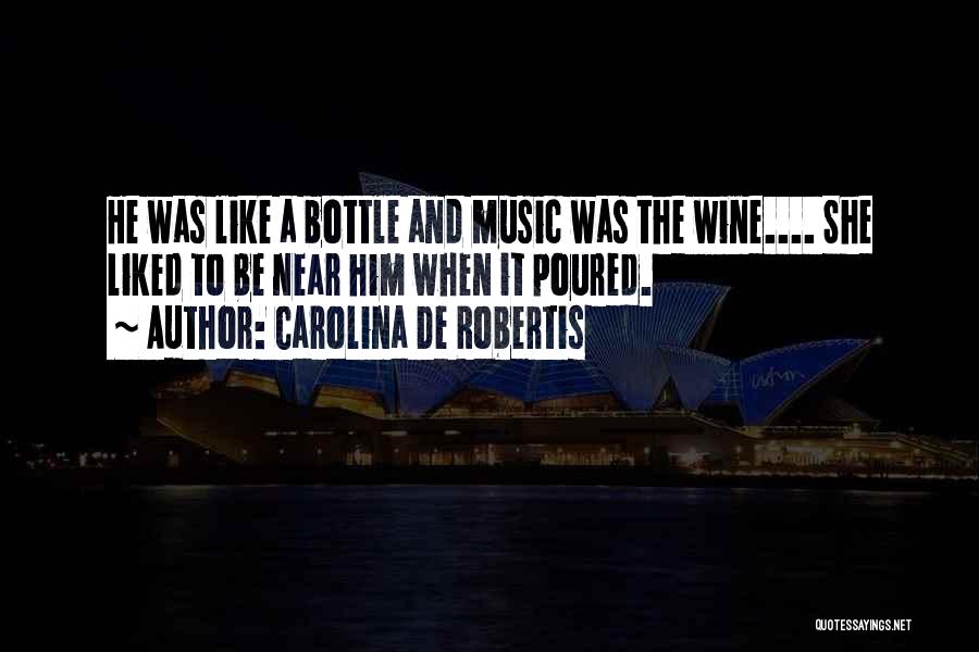 Carolina De Robertis Quotes: He Was Like A Bottle And Music Was The Wine.... She Liked To Be Near Him When It Poured.