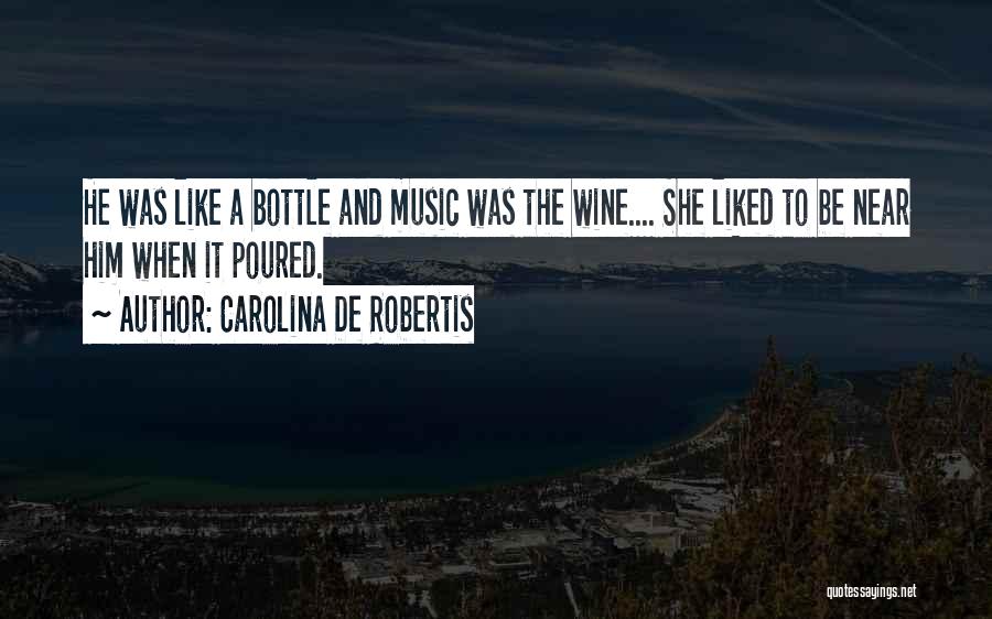 Carolina De Robertis Quotes: He Was Like A Bottle And Music Was The Wine.... She Liked To Be Near Him When It Poured.