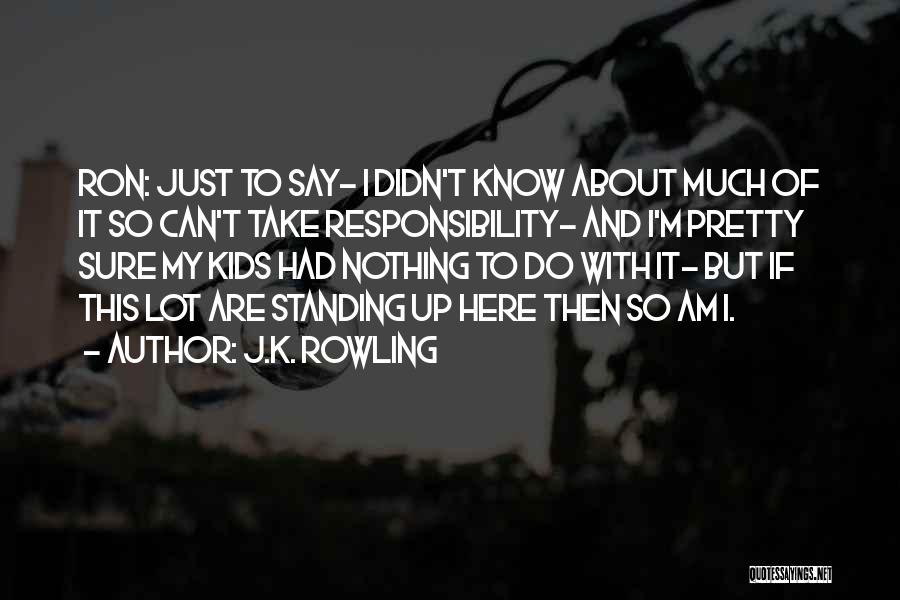 J.K. Rowling Quotes: Ron: Just To Say- I Didn't Know About Much Of It So Can't Take Responsibility- And I'm Pretty Sure My