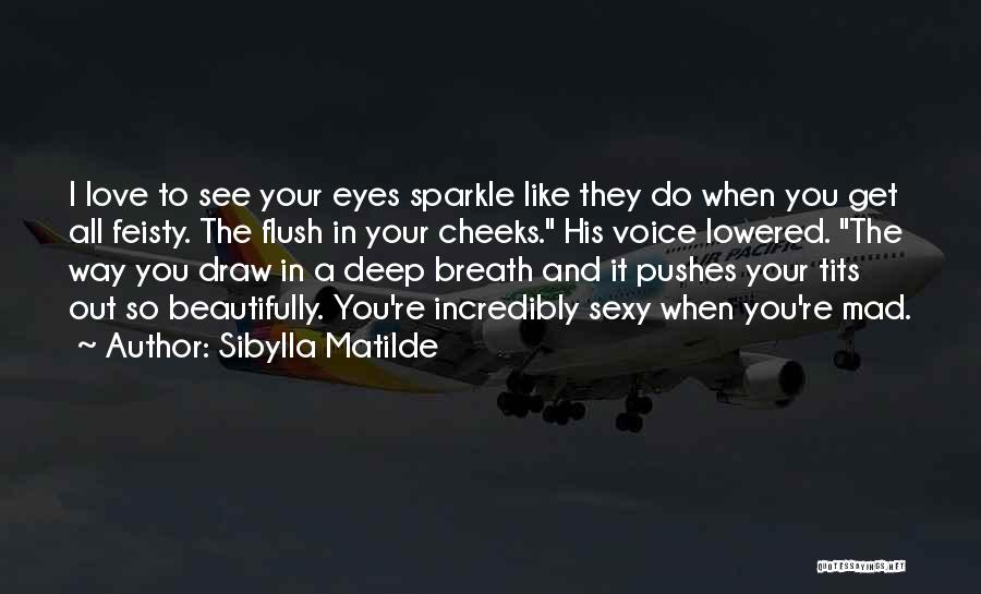 Sibylla Matilde Quotes: I Love To See Your Eyes Sparkle Like They Do When You Get All Feisty. The Flush In Your Cheeks.