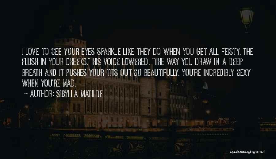 Sibylla Matilde Quotes: I Love To See Your Eyes Sparkle Like They Do When You Get All Feisty. The Flush In Your Cheeks.