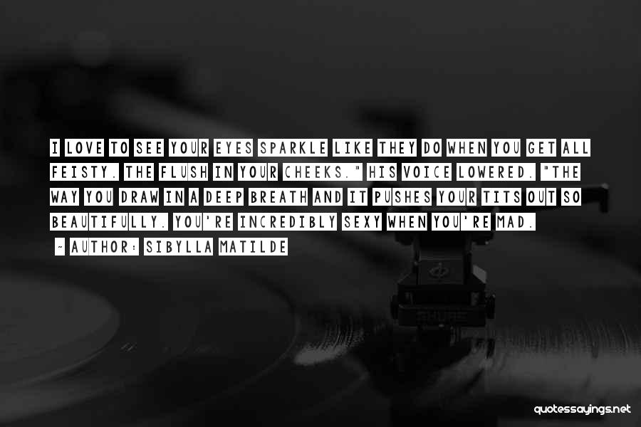 Sibylla Matilde Quotes: I Love To See Your Eyes Sparkle Like They Do When You Get All Feisty. The Flush In Your Cheeks.