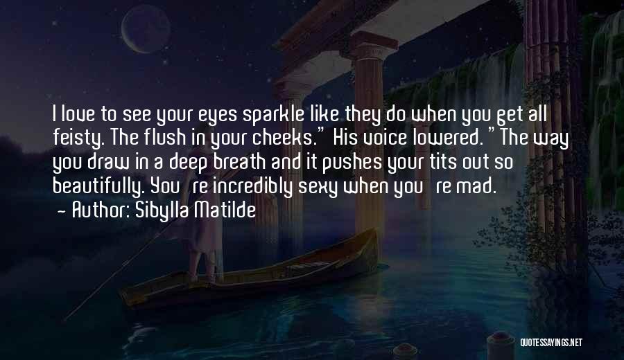 Sibylla Matilde Quotes: I Love To See Your Eyes Sparkle Like They Do When You Get All Feisty. The Flush In Your Cheeks.
