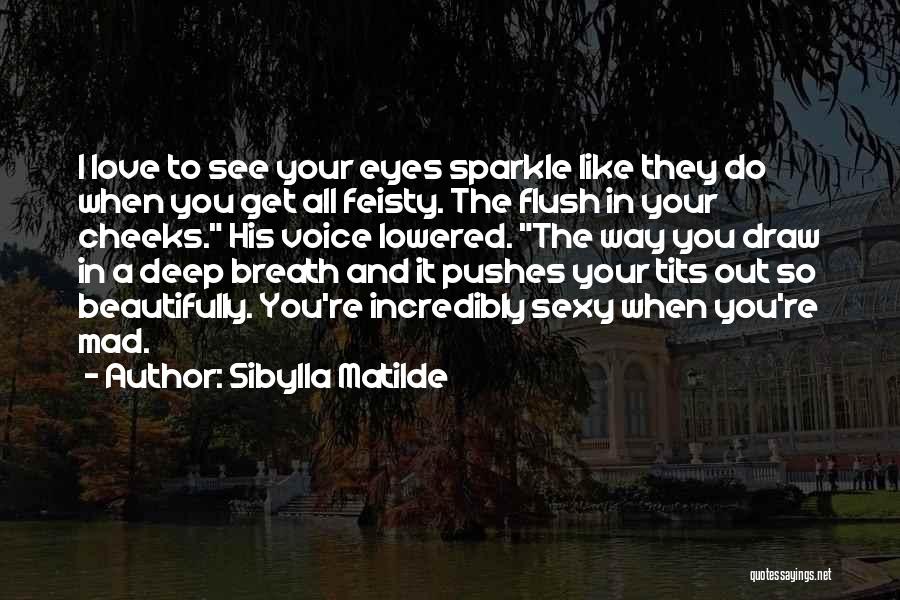 Sibylla Matilde Quotes: I Love To See Your Eyes Sparkle Like They Do When You Get All Feisty. The Flush In Your Cheeks.