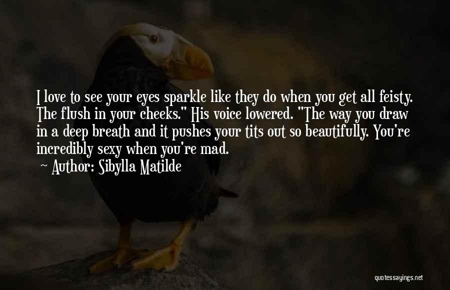 Sibylla Matilde Quotes: I Love To See Your Eyes Sparkle Like They Do When You Get All Feisty. The Flush In Your Cheeks.