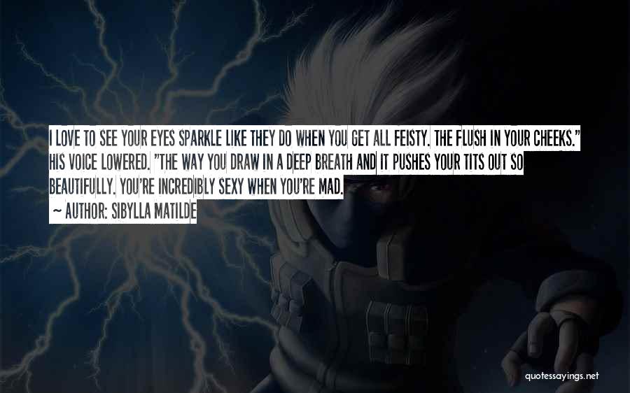 Sibylla Matilde Quotes: I Love To See Your Eyes Sparkle Like They Do When You Get All Feisty. The Flush In Your Cheeks.