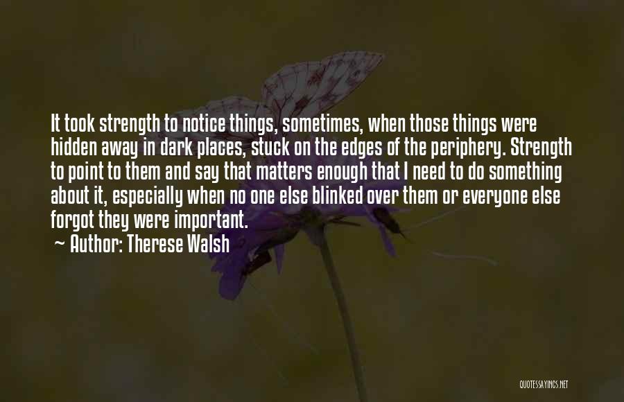 Therese Walsh Quotes: It Took Strength To Notice Things, Sometimes, When Those Things Were Hidden Away In Dark Places, Stuck On The Edges