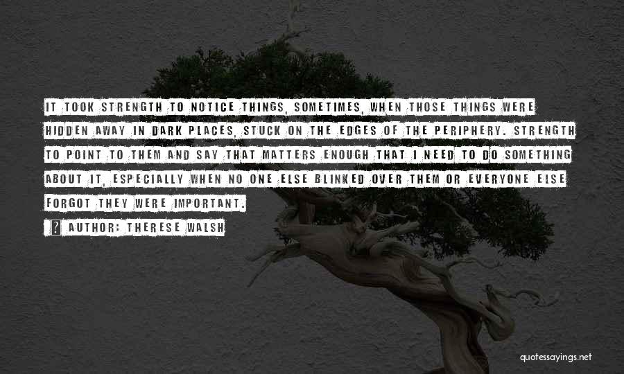 Therese Walsh Quotes: It Took Strength To Notice Things, Sometimes, When Those Things Were Hidden Away In Dark Places, Stuck On The Edges