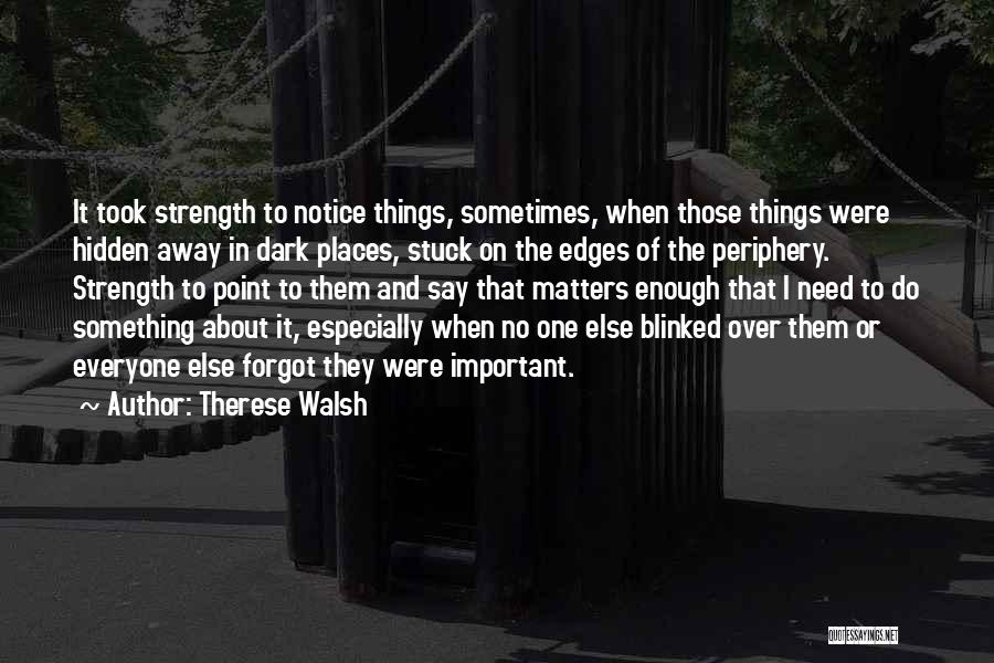 Therese Walsh Quotes: It Took Strength To Notice Things, Sometimes, When Those Things Were Hidden Away In Dark Places, Stuck On The Edges